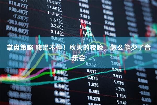 掌盘策略 嗨唱不停！秋天的夜晚，怎么能少了音乐会