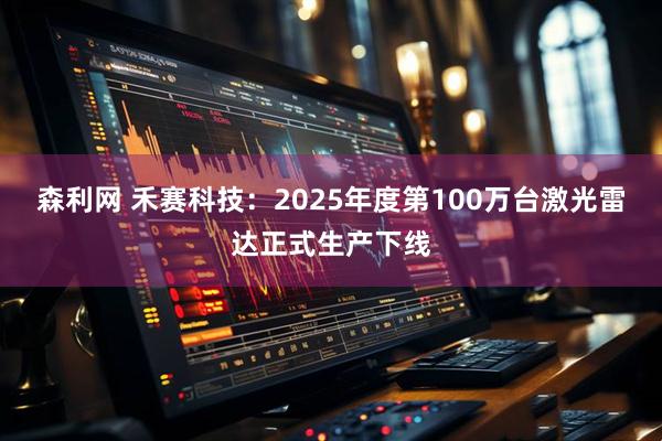 森利网 禾赛科技：2025年度第100万台激光雷达正式生产下线