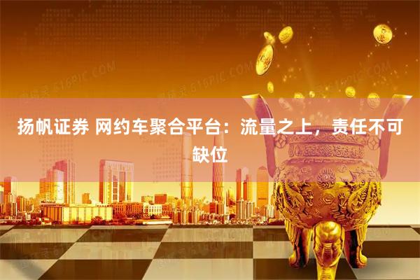 扬帆证券 网约车聚合平台：流量之上，责任不可缺位