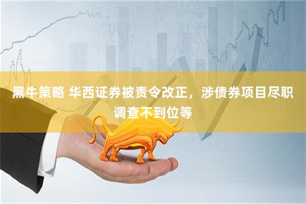 黑牛策略 华西证券被责令改正，涉债券项目尽职调查不到位等