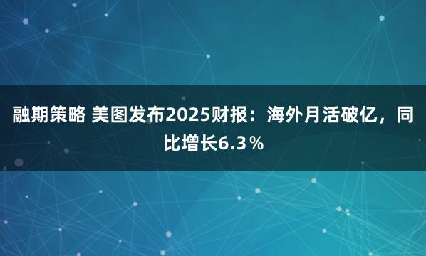融期策略 美图发布2025财报：海外月活破亿，同比增长6.3％