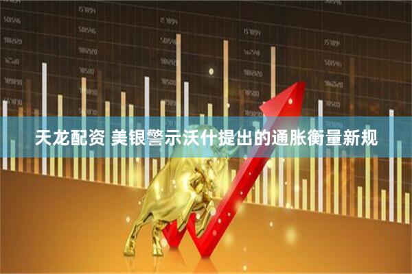 天龙配资 美银警示沃什提出的通胀衡量新规