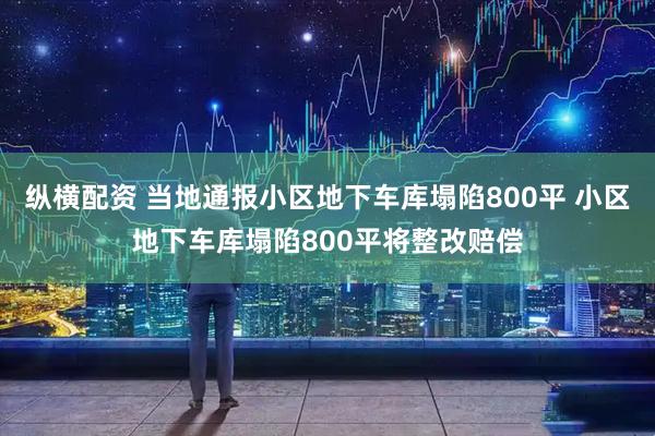 纵横配资 当地通报小区地下车库塌陷800平 小区地下车库塌陷800平将整改赔偿