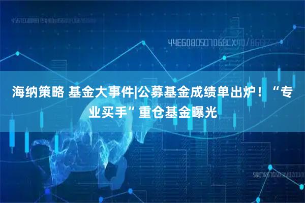 海纳策略 基金大事件|公募基金成绩单出炉！“专业买手”重仓基金曝光