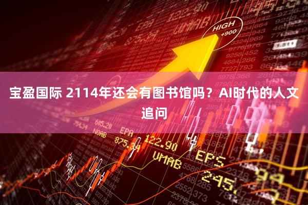 宝盈国际 2114年还会有图书馆吗？AI时代的人文追问