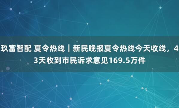 玖富智配 夏令热线｜新民晚报夏令热线今天收线，43天收到市民诉求意见169.5万件