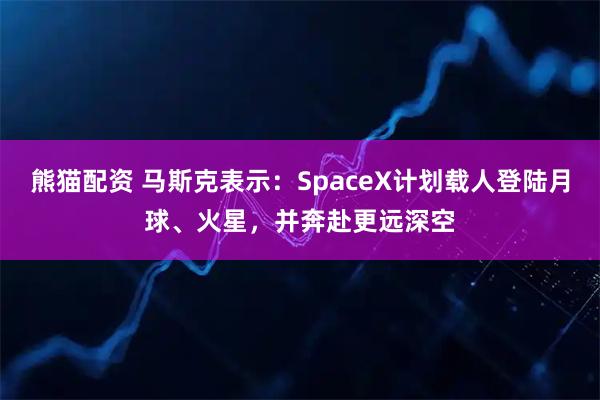 熊猫配资 马斯克表示：SpaceX计划载人登陆月球、火星，并奔赴更远深空