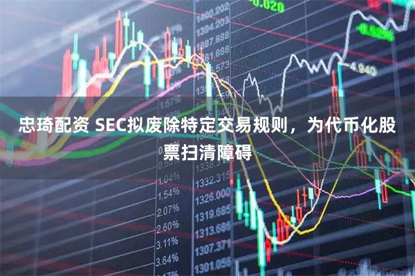 忠琦配资 SEC拟废除特定交易规则，为代币化股票扫清障碍